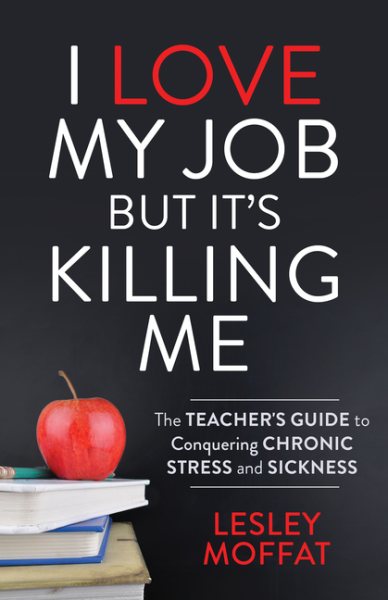 I Love My Job But It’s Killing Me: The Teacher’s Guide to Conquering Chronic Stress and Sickness cover