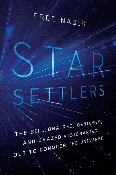 Star Settlers: The Billionaires, Geniuses, and Crazed Visionaries Out to Conquer the Universe cover