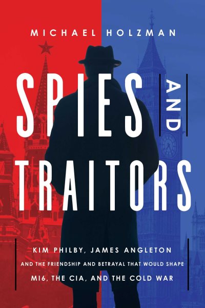 Spies and Traitors: Kim Philby, James Angleton and the Friendship and Betrayal that Would Shape MI6, the CIA and the Cold War cover