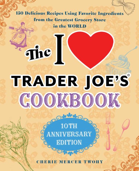 The I Love Trader Joe's Cookbook: 10th Anniversary Edition: 150 Delicious Recipes Using Favorite Ingredients from the Greatest Grocery Store in the World (Unofficial Trader Joe's Cookbooks) cover