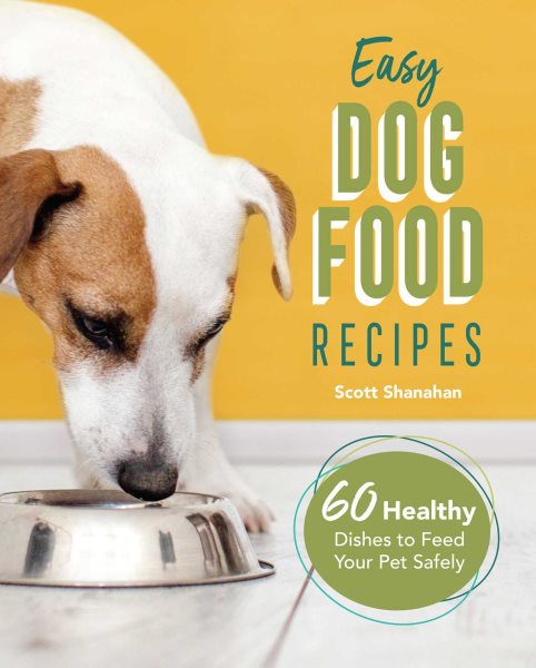 Easy Dog Food Recipes: 60 Healthy Dishes to Feed Your Pet Safely cover