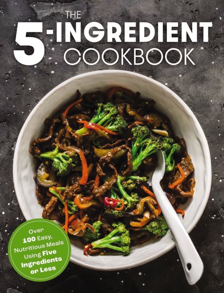 The Five Ingredient Cookbook: Over 100 Easy, Nutritious Meals in Five Ingredients or Less cover