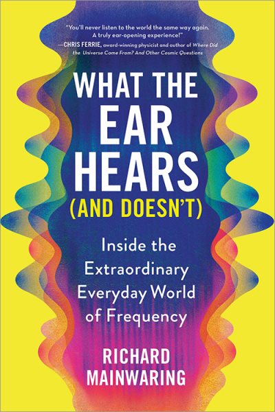 What the Ear Hears (and Doesn't): Inside the Extraordinary Everyday World of Frequency (Pop Science Book for Adults with a Musical Twist)