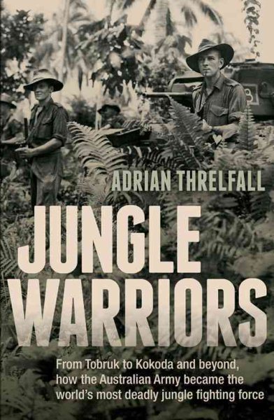 Jungle Warriors: From Tobruk to Kokoda and Beyond, How the Australian Army Became the World's Most Deadly Jungle Fighting Force cover