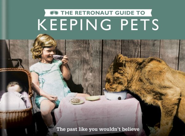 The Retronaut Guide to Keeping Pets: The past like you wouldn't believe cover