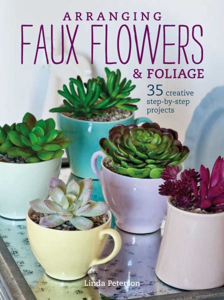 Arranging Faux Flowers and Foliage: 35 creative step-by-step projects