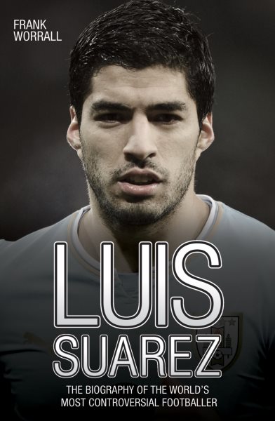 Luis Suarez: The Biography of the World's Most Controversial Footballer cover