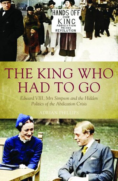 The King Who Had To Go: Edward Vlll, Mrs Simpson and the Hidden Politics of the Abdication Crisis cover