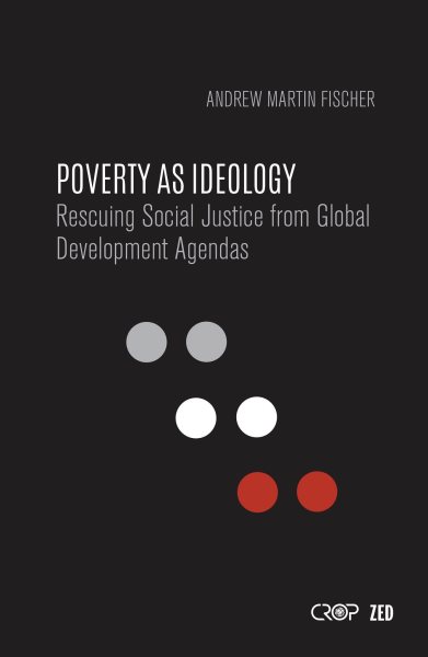 Poverty as Ideology: Rescuing Social Justice from Global Development Agendas (International Studies in Poverty Research)