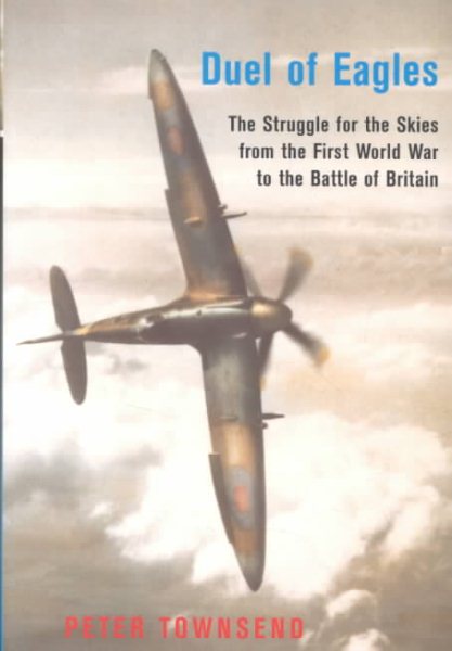 Duel of Eagles: The Struggle for the Skies from the First World War to the Battle of Britain