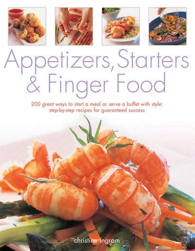 Appetizers, Starters & Finger Food: 200 Great Ways To Start A Meal Or Serve A Buffet With Style: Step-By-Step Recipes For Guaranteed Recipes cover