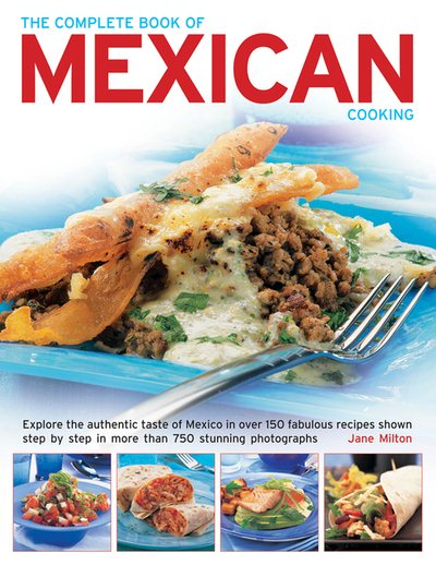 The Complete Book of Mexican Cooking: Explore The Authentic Taste Of Mexico In Over 150 Fabulous Recipes Shown Step By Step In More Than 750 Stunning Photographs cover