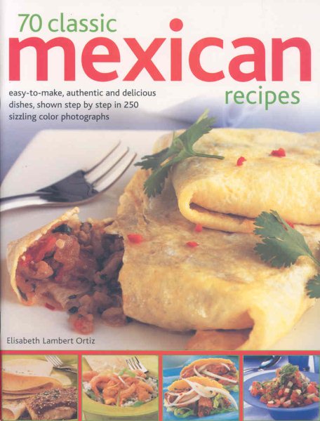 70 Classic Mexican Recipes: Easy-to-make, authentic and delicious dishes, shown step-by-step in 250 sizzling color photographs