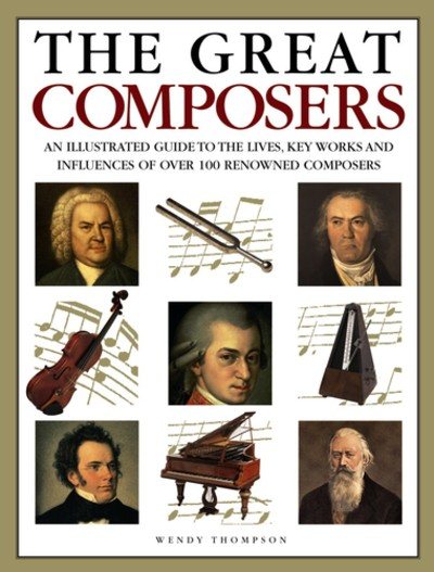 The Great Composers: An Illustrated Guide To The Lives, Key Works And Influences Of Over 100 Renowned Composers