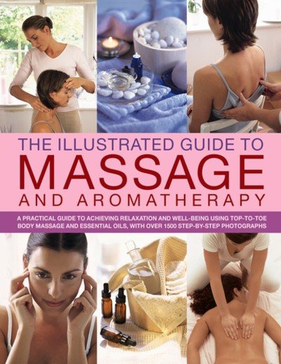 The Illustrated Guide to Massage and Aromatherapy: A Practical Guide To Achieving Relaxation And Well-Being, Using Top-To-Toe Body Massage And Essential Oils, With Over 1500 Step-By-Step Photographs cover