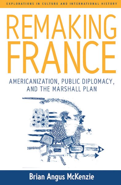 Remaking France: Americanization, Public Diplomacy, and the Marshall Plan (Explorations in Culture and International History, 2)