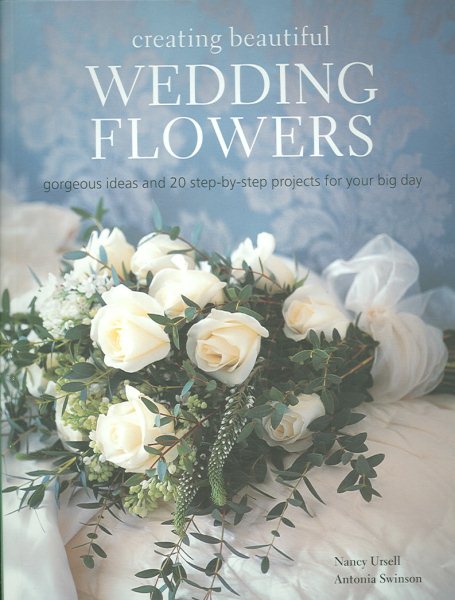 Creating Beautiful Wedding Flowers: Gorgeous Ideas and 20 Step-by-step Projects for Your Big Day