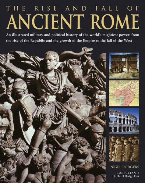 The Rise And Fall Of Ancient Rome: An Illustrated Military And Political History Of The World's Mightiest Power: From The Rise Of The Republic And The Dominance Of The Empire To The Fall Of The West cover