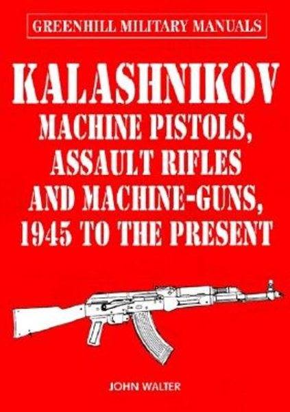 Kalashnikov: Machine Pistols, Assault Rifles and Machine-Guns, 1945 to the Present (Greenhill Military Manuals) cover