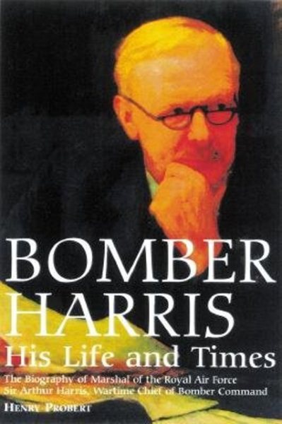 Bomber Harris: His Life and Times The Biography of Marshal of the Royal Air Force Sir Arthur Harris,the Wartime Chief of