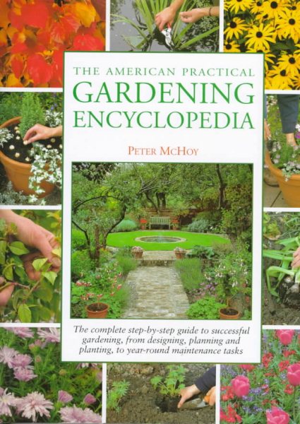 The American Practical Gardening Encyclopedia: The Complete Step-By-Step Guide to Successful Gardening, from Designing, Planning and Planting, to Year-Round Maintenance Tasks