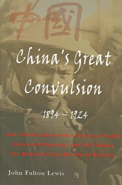 China's Great Convulsion, 1894-1924: How Chinese Overthrew a Dynasty, Fought Chaos and Warlords, and Still Helped the Western Allies Win World War One cover