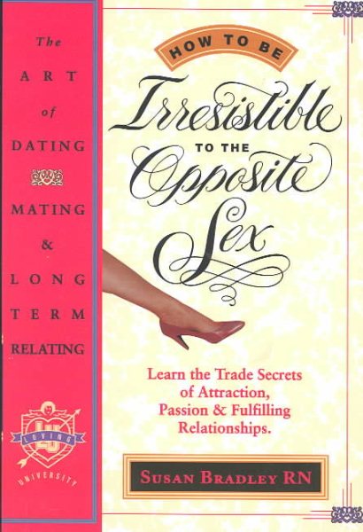 How to Be Irresistible to the Opposite Sex: The Art of Dating, Mating, Long Term Relating