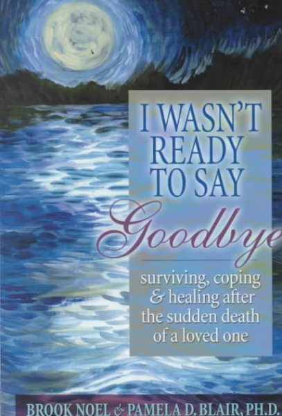 I Wasn't Ready to Say Goodbye: Surviving, Coping and Healing After the Death of a Loved One