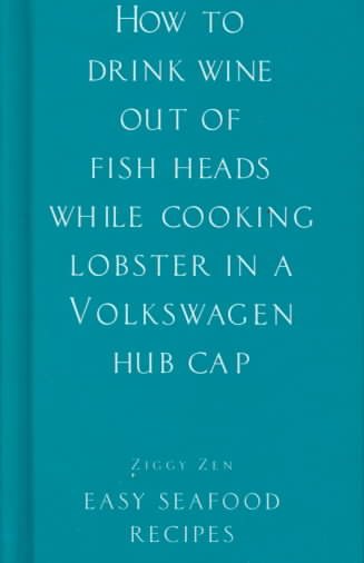 How to Drink Wine Out of Fish Heads While Cooking Lobster in a Volkswagen Hub Cap: Easy Seafood Recipes cover