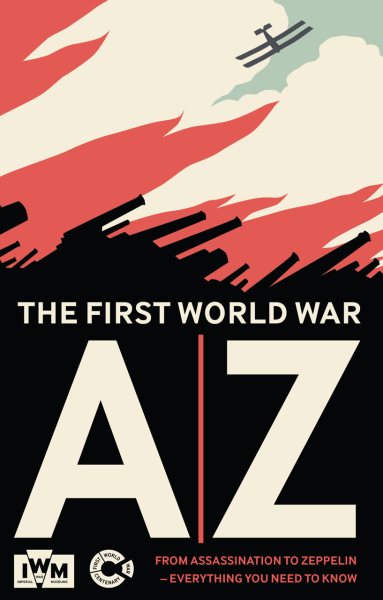 The First World War A-Z: From Assassination to Zeppelin - Everything You Need to Know