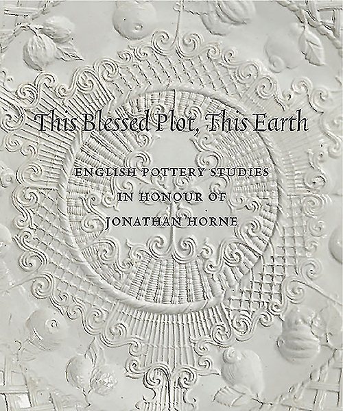 THIS BLESSED PLOT, THIS EARTH: English Pottery Studies in Honour of Jonathan Horne cover