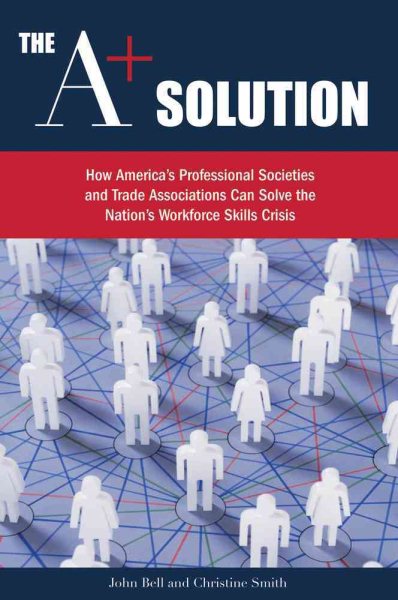 The A+ Solution: How America's Professional Societies and Trade Associations Can Solve the Nation's Workforce Skills Crisis cover