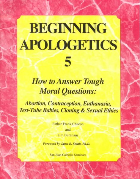 Beginning Apologetics 5: How to Answer Tough Moral Questions--Abortion, Contraception, Euthanasia, Test-Tube Babies, Cloning, & Sexual Ethics