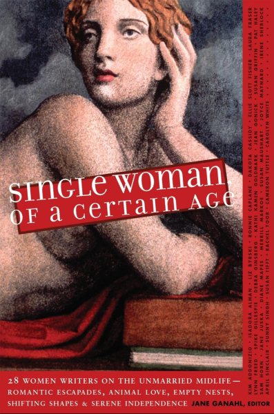 Single Woman of a Certain Age: 29 Women Writers on the Unmarried Midlife--Romantic Escapades, Empty Nests, Shifting Shapes, and Serene Independence cover