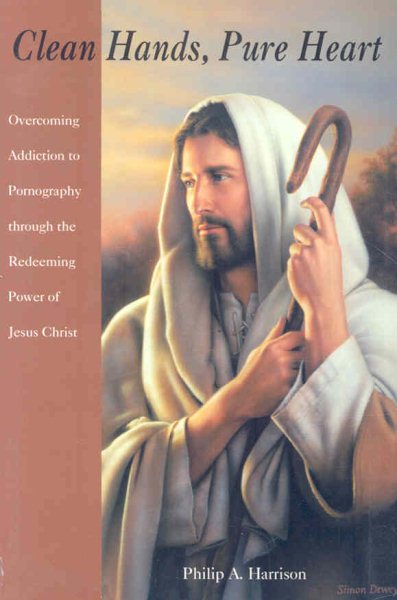 Clean Hands, Pure Heart: Overcoming Addiction to Pornography Through the Redeeming Power of Jesus Christ cover