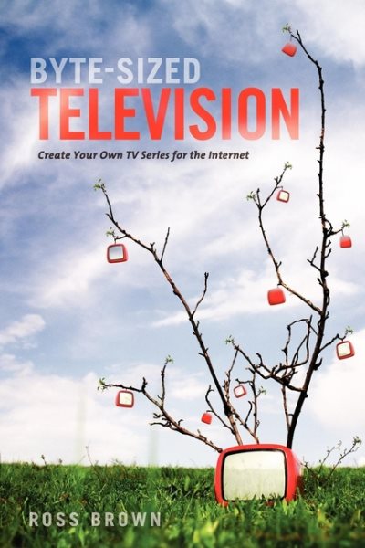 Byte Sized Television: Create Your Own TV Series for the Internet cover