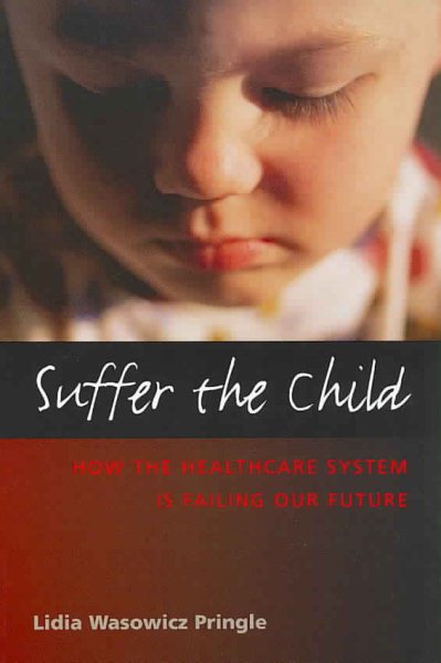 Suffer the Child: How the Health Care System Is Failing Our Future (Capital Ideas) cover