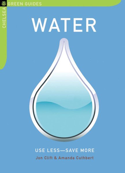 Water: Use Less-Save More: 100 Water-Saving Tips for the Home (Chelsea Green Guides) cover