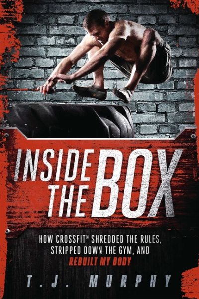 Inside the Box: How CrossFit ® Shredded the Rules, Stripped Down the Gym, and Rebuilt My Body cover