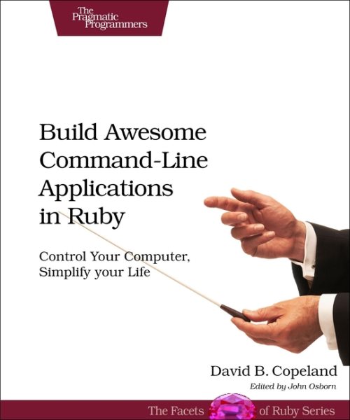 Build Awesome Command-Line Applications in Ruby: Control Your Computer, Simplify Your Life cover