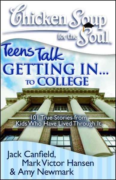 Chicken Soup for the Soul: Teens Talk Getting In. . . to College: 101 True Stories from Kids Who Have Lived Through It