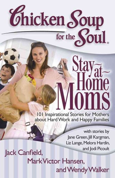 Chicken Soup for the Soul: Stay-at-Home Moms: 101 Inspirational Stories for Mothers about Hard Work and Happy Families cover