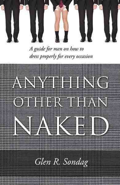 Anything Other Than Naked - A guide for men on how to dress properly for every occassion cover