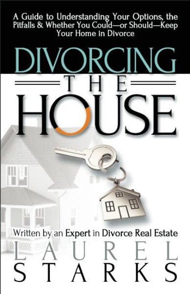 Divorcing the House: A Guide to Understanding Your Options, the Pitfalls & Whether You Could-or Should-Keep Your Home in Divorce cover