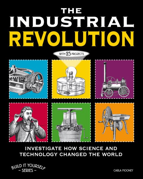 The Industrial Revolution: Investigate How Science and Technology Changed the World with 25 Projects (Build It Yourself) cover