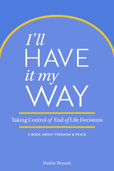 I'll Have It My Way: Taking Control of End of Life Decisions: a Book about Freedom & Peace cover