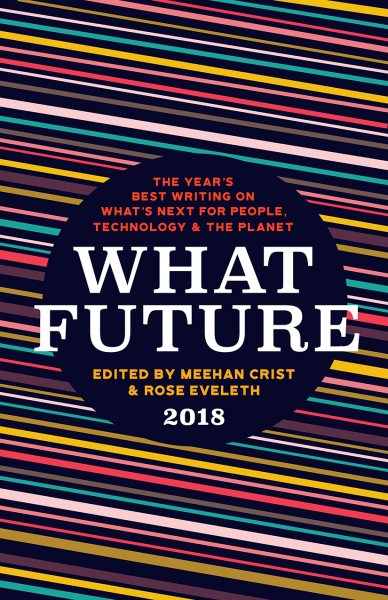 What Future 2018: The Year's Best Writing on What's Next for People, Technology & the Planet cover