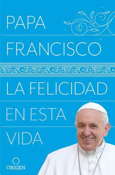 La felicidad en esta vida / Pope Francis: Happiness in This Life cover