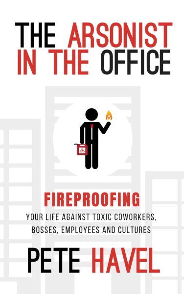 The Arsonist in the Office: Fireproofing Your Life Against Toxic Coworkers, Bosses, Employees, and Cultures cover