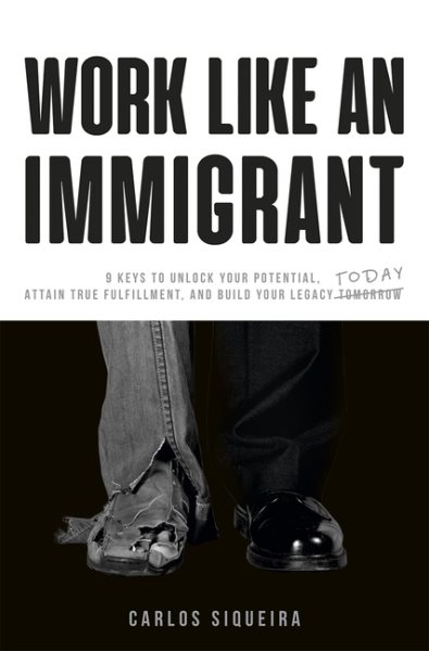Work Like an Immigrant: 9 Keys to Unlock Your Potential, Attain True Fulfillment, and Build Your Legacy Today cover